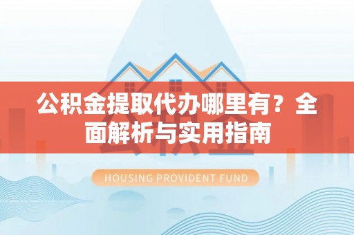 立山公积金提取代办哪里有？全面解析与实用指南