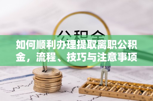 立山如何顺利办理提取离职公积金，流程、技巧与注意事项全解析