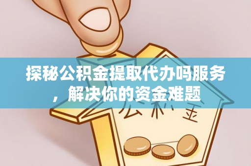 立山探秘公积金提取代办吗服务，解决你的资金难题