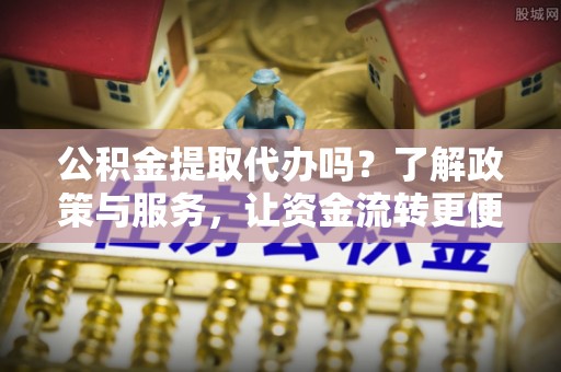 立山公积金提取代办吗？了解政策与服务，让资金流转更便捷