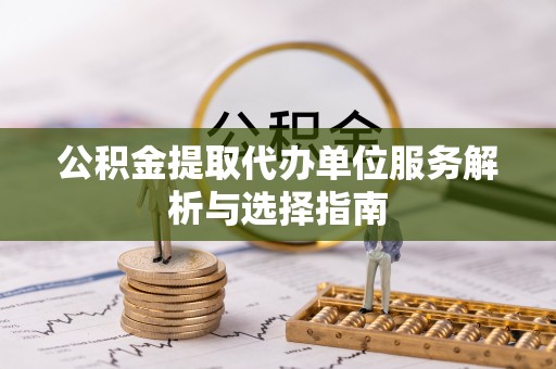 立山公积金提取代办单位服务解析与选择指南