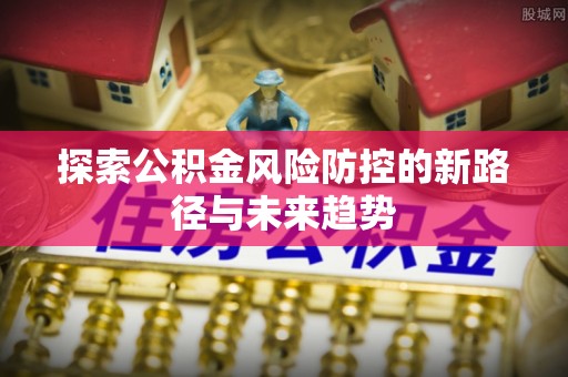 立山探索公积金风险防控的新路径与未来趋势