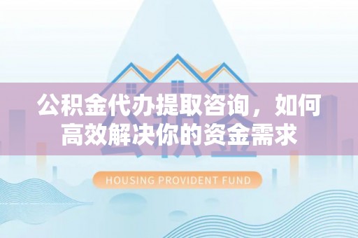 立山公积金代办提取咨询，如何高效解决你的资金需求