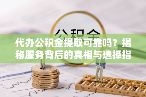 立山代办公积金提取可靠吗？揭秘服务背后的真相与选择指南