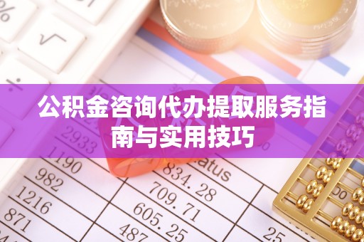 立山公积金咨询代办提取服务指南与实用技巧