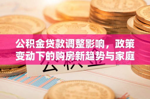立山公积金贷款调整影响，政策变动下的购房新趋势与家庭财务规划