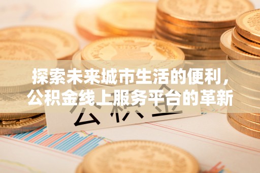 立山探索未来城市生活的便利，公积金线上服务平台的革新与机遇
