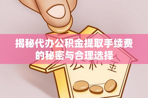 立山揭秘代办公积金提取手续费的秘密与合理选择