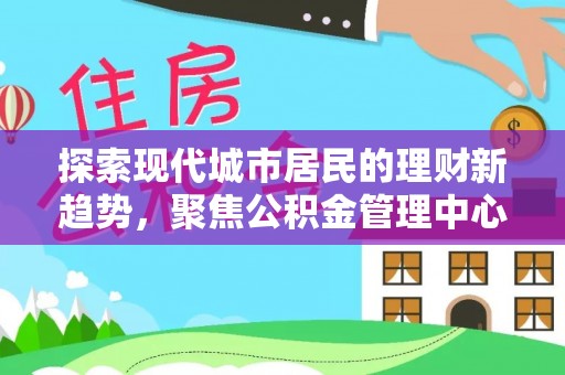 立山探索现代城市居民的理财新趋势，聚焦公积金管理中心的服务创新