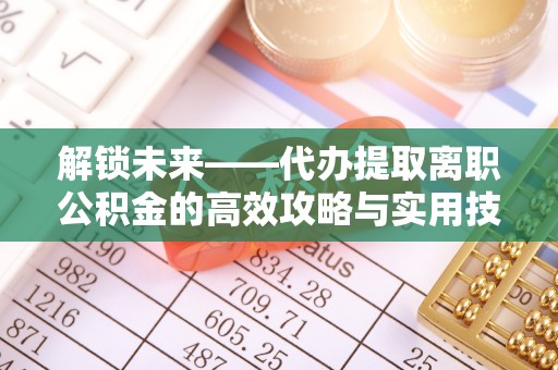 立山解锁未来——代办提取离职公积金的高效攻略与实用技巧