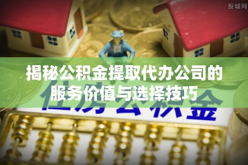 立山揭秘公积金提取代办公司的服务价值与选择技巧