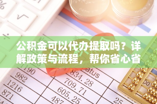 立山公积金可以代办提取吗？详解政策与流程，帮你省心省力