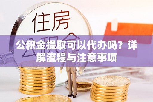 立山公积金提取可以代办吗？详解流程与注意事项