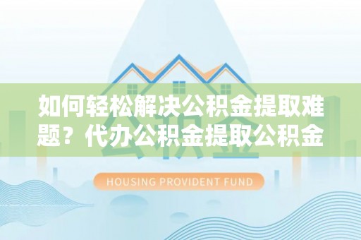 立山如何轻松解决公积金提取难题？代办公积金提取公积金服务详解