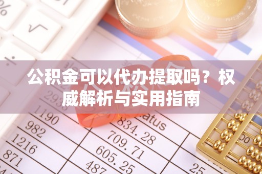 立山公积金可以代办提取吗？权威解析与实用指南