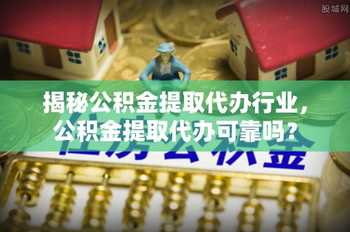 立山揭秘公积金提取代办行业，公积金提取代办可靠吗？