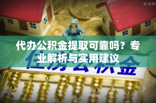 立山代办公积金提取可靠吗？专业解析与实用建议
