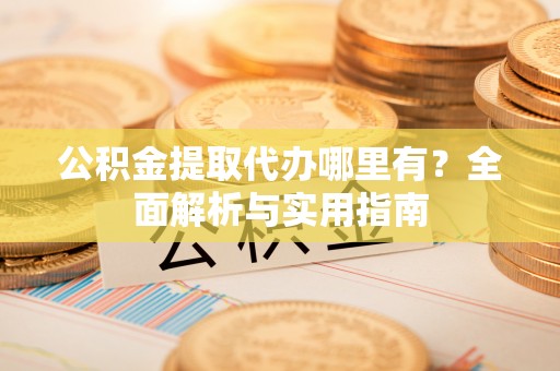 立山公积金提取代办哪里有？全面解析与实用指南