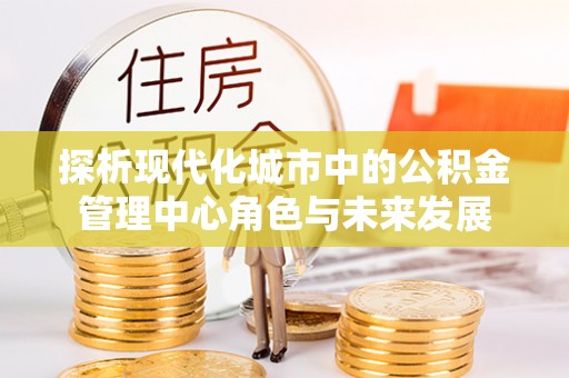 立山探析现代化城市中的公积金管理中心角色与未来发展