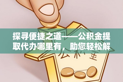 立山探寻便捷之道——公积金提取代办哪里有，助您轻松解决资金难题