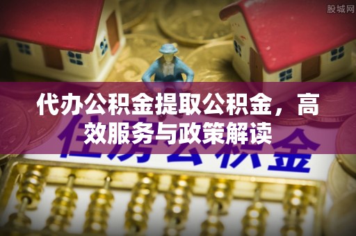 立山代办公积金提取公积金，高效服务与政策解读