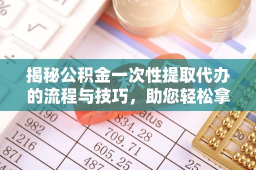 立山揭秘公积金一次性提取代办的流程与技巧，助您轻松拿钱！