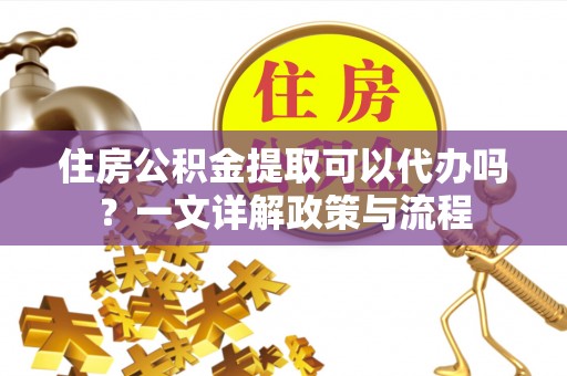 立山住房公积金提取可以代办吗？一文详解政策与流程
