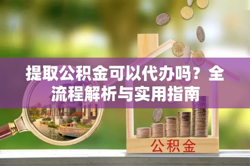 立山提取公积金可以代办吗？全流程解析与实用指南