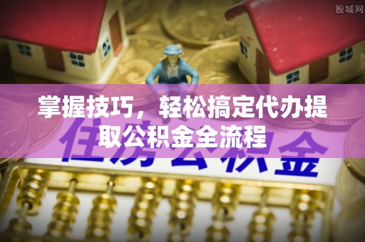 立山掌握技巧，轻松搞定代办提取公积金全流程