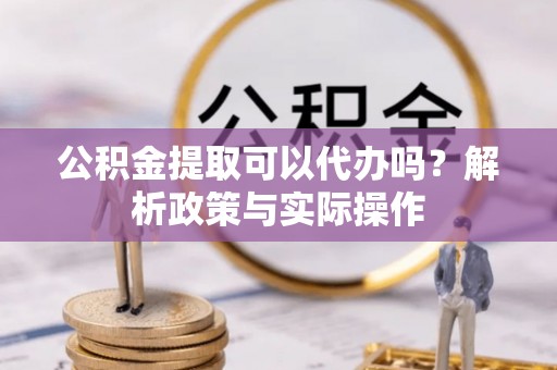 立山公积金提取可以代办吗？解析政策与实际操作