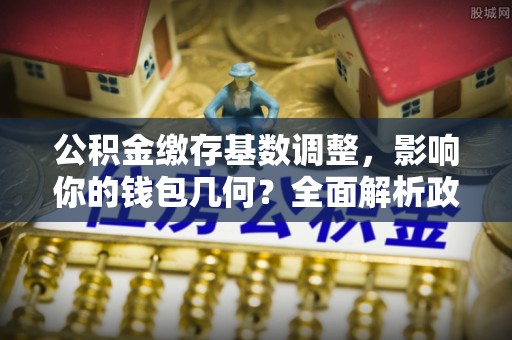 立山公积金缴存基数调整，影响你的钱包几何？全面解析政策与实际收益