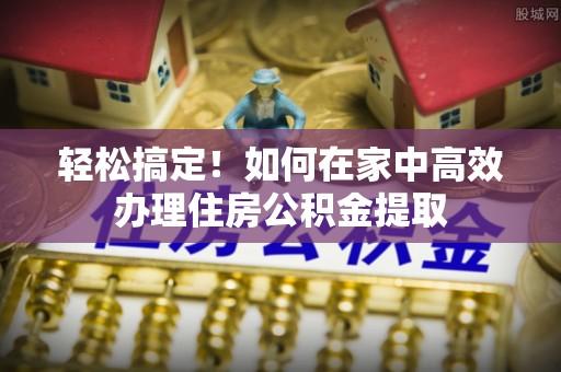 立山轻松搞定！如何在家中高效办理住房公积金提取