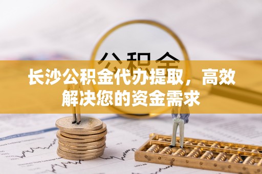 立山长沙公积金代办提取，高效解决您的资金需求