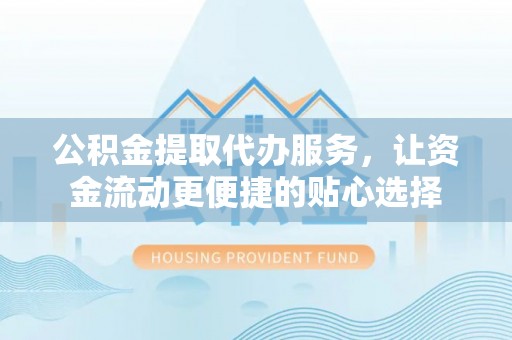 立山公积金提取代办服务，让资金流动更便捷的贴心选择