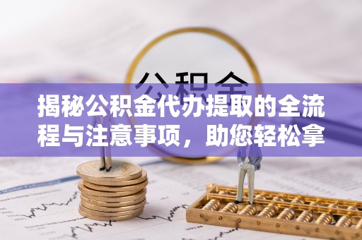 立山揭秘公积金代办提取的全流程与注意事项，助您轻松拿回属于自己的钱
