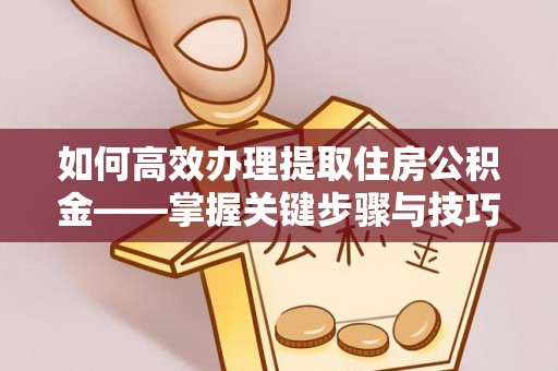 立山如何高效办理提取住房公积金——掌握关键步骤与技巧