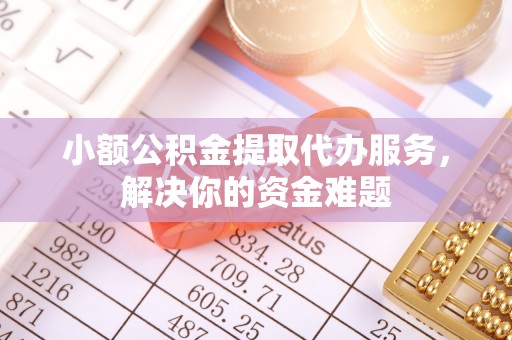 立山小额公积金提取代办服务，解决你的资金难题