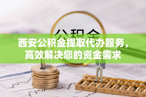 立山西安公积金提取代办服务，高效解决您的资金需求