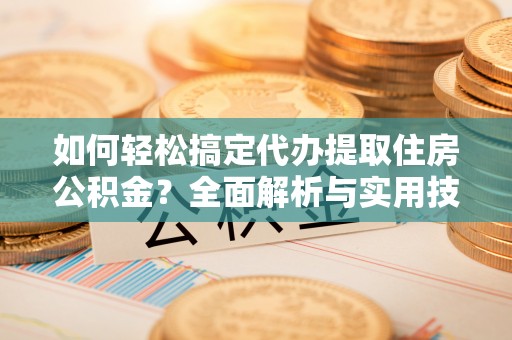立山如何轻松搞定代办提取住房公积金？全面解析与实用技巧