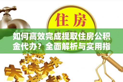 立山如何高效完成提取住房公积金代办？全面解析与实用指南