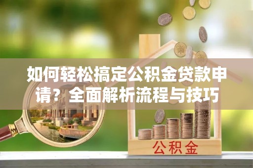 立山如何轻松搞定公积金贷款申请？全面解析流程与技巧