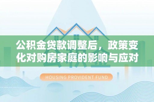 立山公积金贷款调整后，政策变化对购房家庭的影响与应对策略