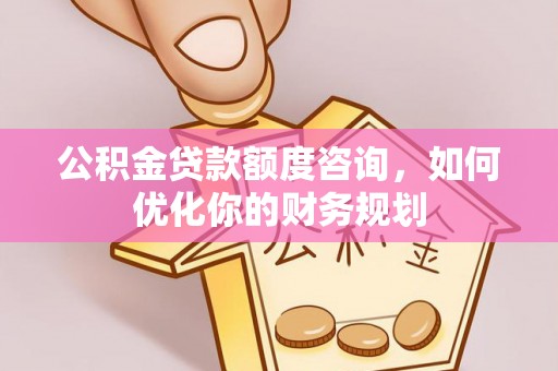 立山公积金贷款额度咨询，如何优化你的财务规划