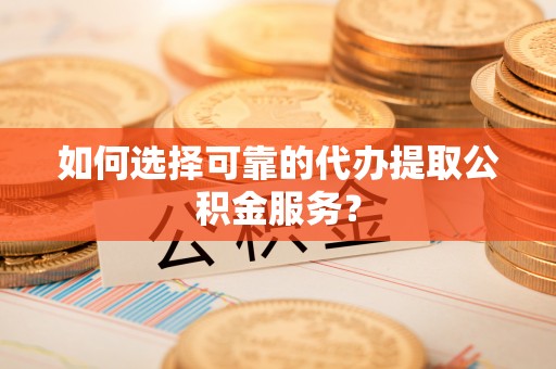立山如何选择可靠的代办提取公积金服务？