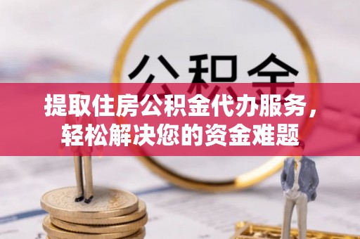 立山提取住房公积金代办服务，轻松解决您的资金难题