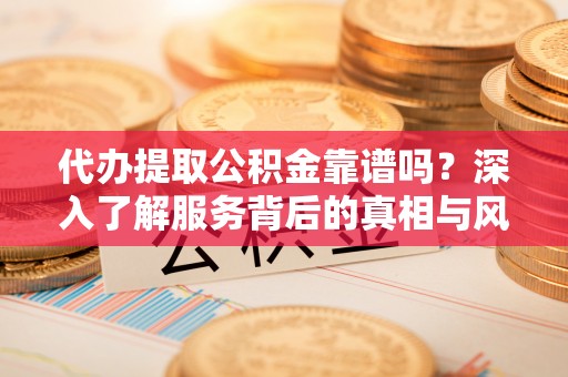 立山代办提取公积金靠谱吗？深入了解服务背后的真相与风险
