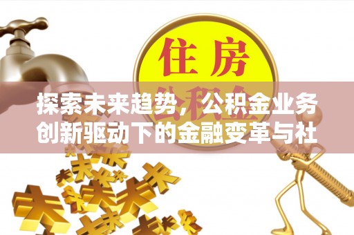 立山探索未来趋势，公积金业务创新驱动下的金融变革与社会价值