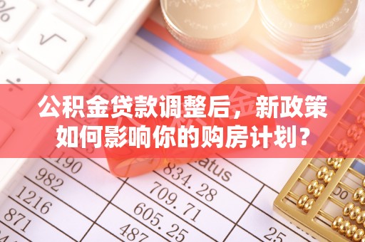 立山公积金贷款调整后，新政策如何影响你的购房计划？
