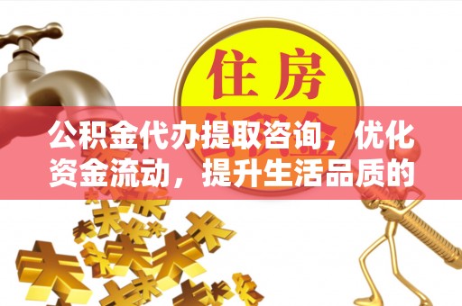 立山公积金代办提取咨询，优化资金流动，提升生活品质的明智选择
