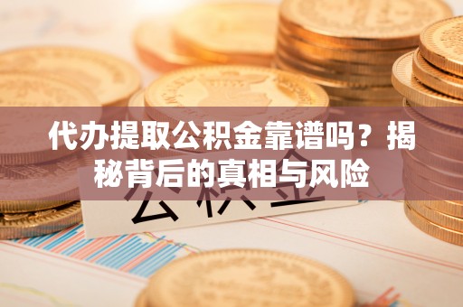 立山代办提取公积金靠谱吗？揭秘背后的真相与风险